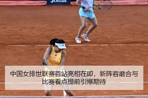 中国女排世联赛首站亮相在即，新阵容磨合与比赛看点提前引爆期待