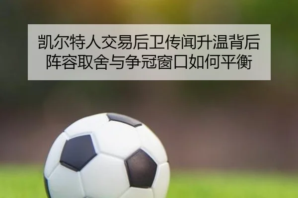 凯尔特人交易后卫传闻升温背后 阵容取舍与争冠窗口如何平衡